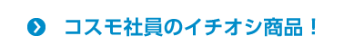 コスモ社員のイチオシ商品！